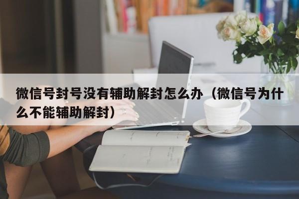 微信解封-微信号封号没有辅助解封怎么办（微信号为什么不能辅助解封）(1)