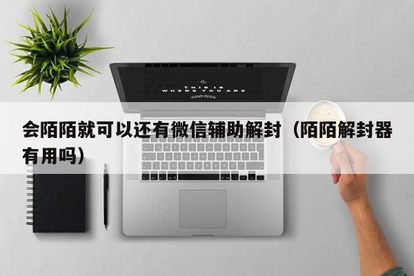 微信封号-会陌陌就可以还有微信辅助解封（陌陌解封器有用吗）(1)