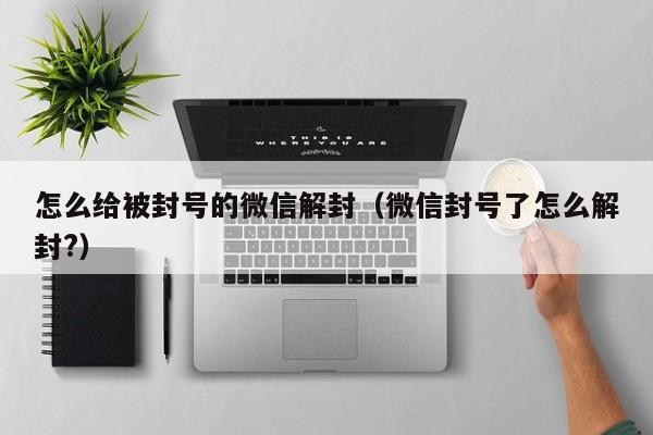 微信注册-怎么给被封号的微信解封（微信封号了怎么解封?）(1)