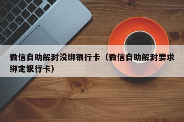 微信注册-微信自助解封没绑银行卡（微信自助解封要求绑定银行卡）(1)