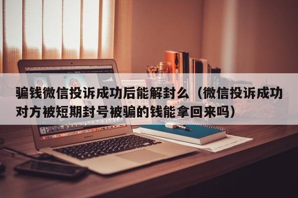 微信辅助-骗钱微信投诉成功后能解封么（微信投诉成功对方被短期封号被骗的钱能拿回来吗）(1)