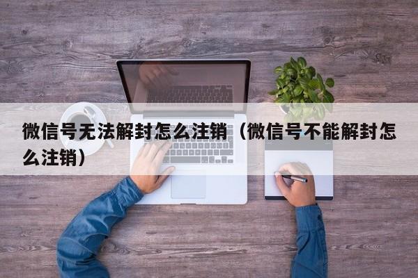 微信注册-微信号无法解封怎么注销（微信号不能解封怎么注销）(1)