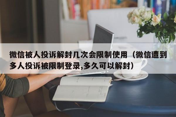 微信注册-微信被人投诉解封几次会限制使用（微信遭到多人投诉被限制登录,多久可以解封）(1)