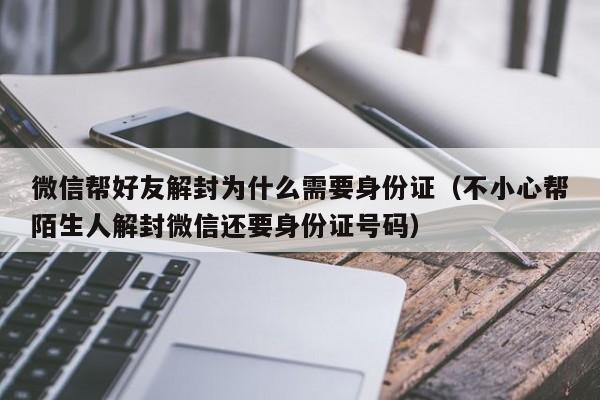 微信辅助-微信帮好友解封为什么需要身份证（不小心帮陌生人解封微信还要身份证号码）(1)