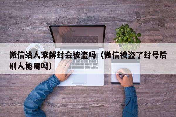 微信注册-微信给人家解封会被盗吗（微信被盗了封号后别人能用吗）(1)