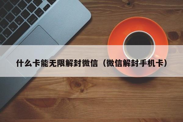 微信解封-什么卡能无限解封微信（微信解封手机卡）(1)