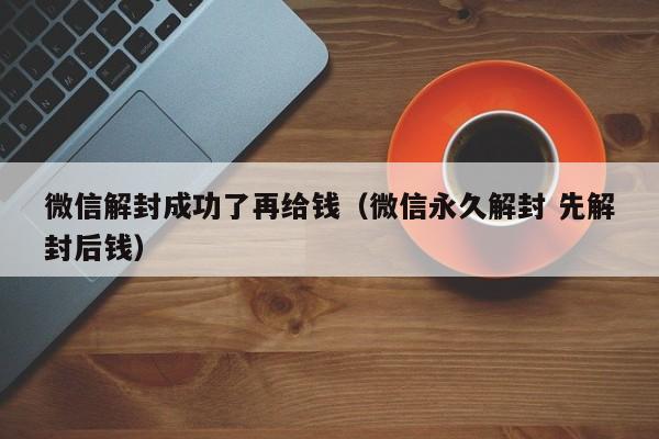 微信封号-微信解封成功了再给钱（微信永久解封 先解封后钱）(1)