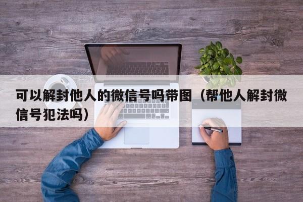 微信封号-可以解封他人的微信号吗带图（帮他人解封微信号犯法吗）(1)