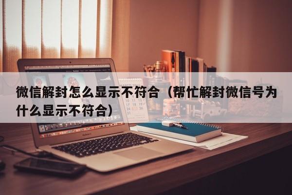 微信注册-微信解封怎么显示不符合（帮忙解封微信号为什么显示不符合）(1)