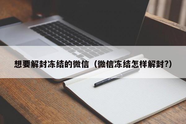 微信辅助-想要解封冻结的微信（微信冻结怎样解封?）(1)