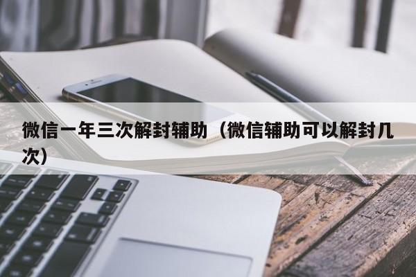 微信辅助-微信一年三次解封辅助（微信辅助可以解封几次）(1)