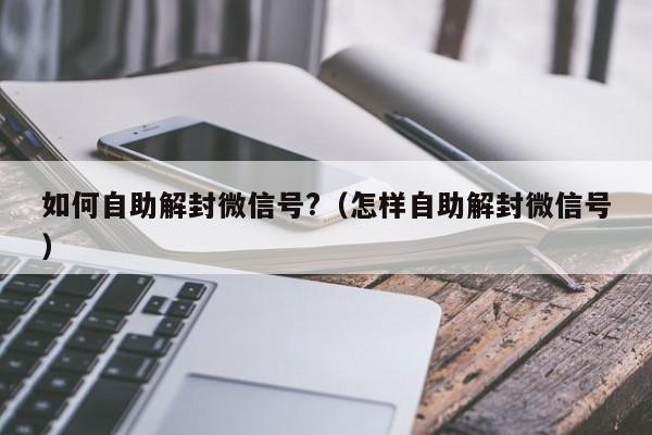 微信辅助-如何自助解封微信号?（怎样自助解封微信号）(1)