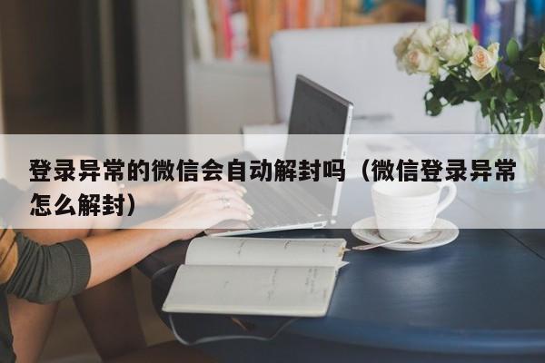 微信封号-登录异常的微信会自动解封吗（微信登录异常怎么解封）(1)