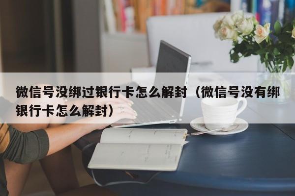 微信解封-微信号没绑过银行卡怎么解封（微信号没有绑银行卡怎么解封）(1)