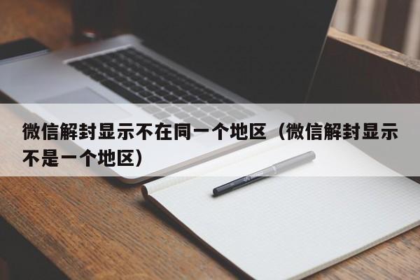 微信解封-微信解封显示不在同一个地区（微信解封显示不是一个地区）(1)