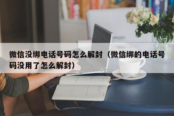 微信解封-微信没绑电话号码怎么解封（微信绑的电话号码没用了怎么解封）(1)