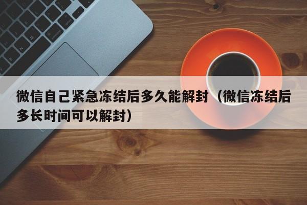 微信解封-微信自己紧急冻结后多久能解封（微信冻结后多长时间可以解封）(1)