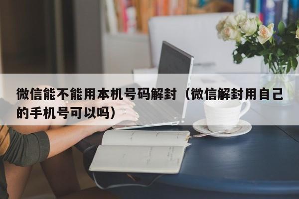 微信注册-微信能不能用本机号码解封（微信解封用自己的手机号可以吗）(1)