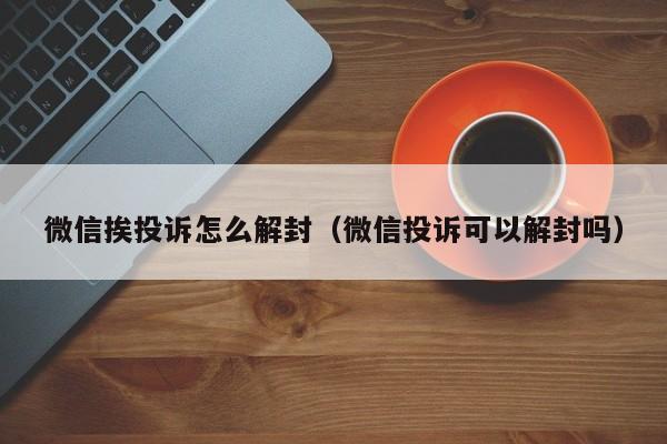 微信注册-微信挨投诉怎么解封（微信投诉可以解封吗）(1)