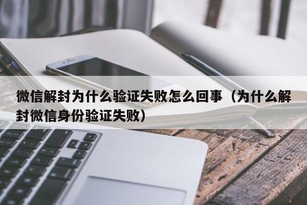 预加保号-微信解封为什么验证失败怎么回事（为什么解封微信身份验证失败）(1)