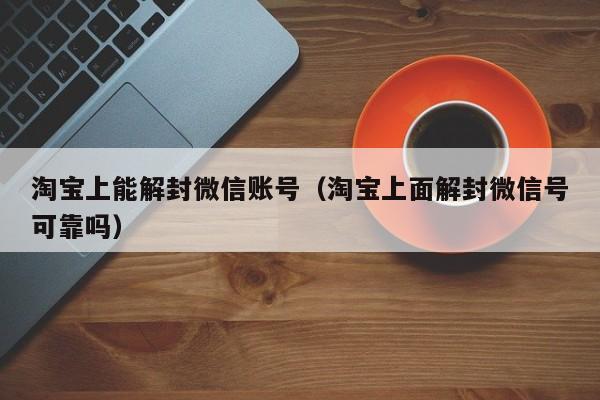 预加保号-淘宝上能解封微信账号（淘宝上面解封微信号可靠吗）(1)