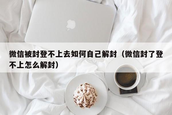 微信辅助-微信被封登不上去如何自己解封（微信封了登不上怎么解封）(1)