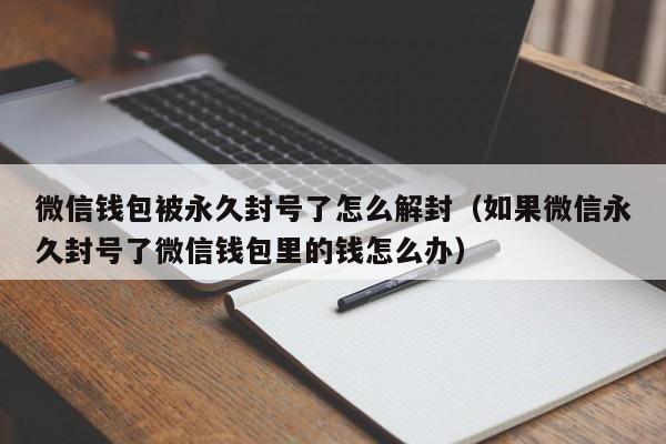 微信解封-微信钱包被永久封号了怎么解封（如果微信永久封号了微信钱包里的钱怎么办）(1)