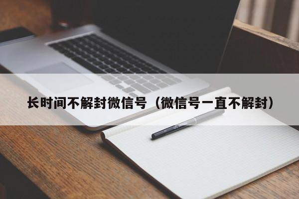 微信解封-长时间不解封微信号（微信号一直不解封）(1)