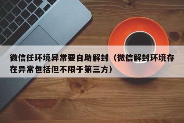 微信注册-微信任环境异常要自助解封（微信解封环境存在异常包括但不限于第三方）(1)