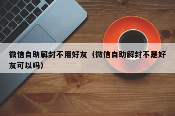 微信注册-微信自助解封不用好友（微信自助解封不是好友可以吗）(1)