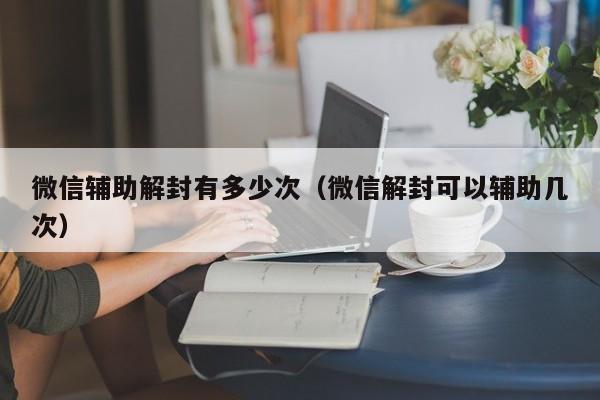 微信封号-微信辅助解封有多少次（微信解封可以辅助几次）(1)