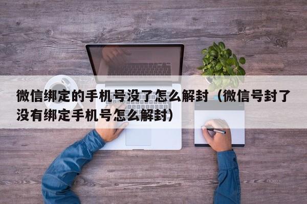 微信注册-微信绑定的手机号没了怎么解封（微信号封了没有绑定手机号怎么解封）(1)