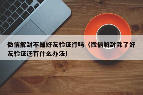 微信封号-微信解封不是好友验证行吗（微信解封除了好友验证还有什么办法）(1)