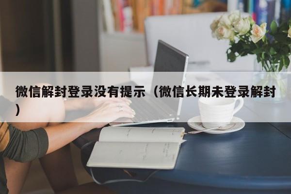 微信辅助-微信解封登录没有提示（微信长期未登录解封）(1)