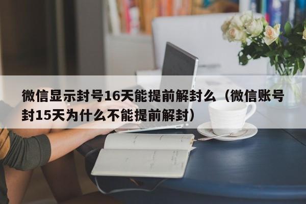 微信注册-微信显示封号16天能提前解封么（微信账号封15天为什么不能提前解封）(1)