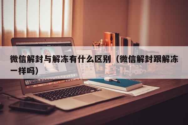 微信注册-微信解封与解冻有什么区别（微信解封跟解冻一样吗）(1)