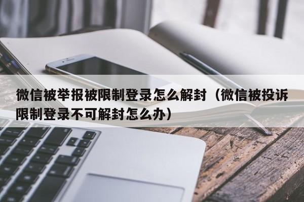 微信辅助-微信被举报被限制登录怎么解封（微信被投诉限制登录不可解封怎么办）(1)