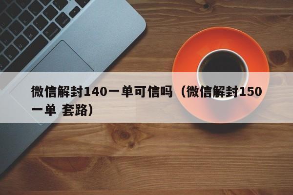 微信注册-微信解封140一单可信吗（微信解封150一单 套路）(1)