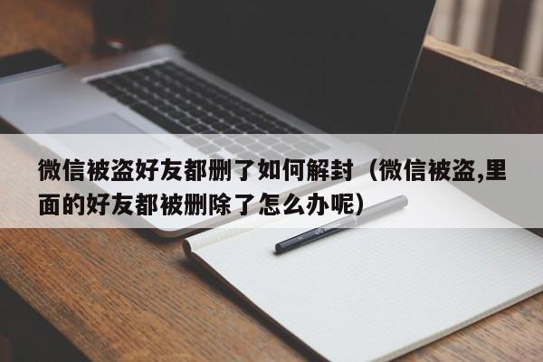 微信封号-微信被盗好友都删了如何解封（微信被盗,里面的好友都被删除了怎么办呢）(1)