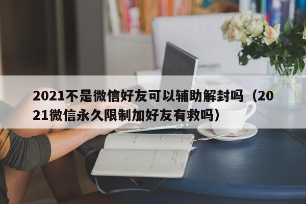 微信封号-2021不是微信好友可以辅助解封吗（2021微信永久限制加好友有救吗）(1)