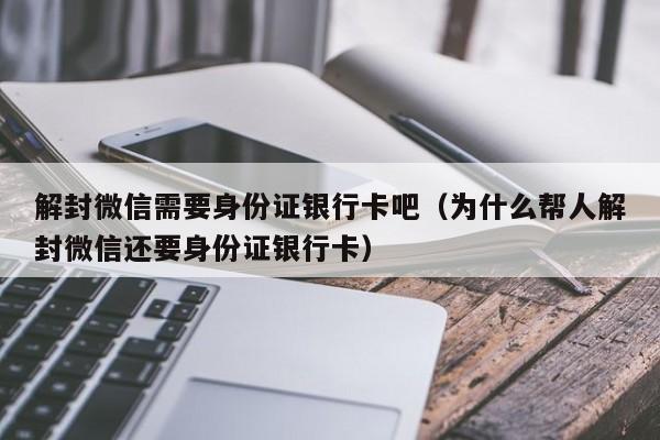 微信辅助-解封微信需要身份证银行卡吧（为什么帮人解封微信还要身份证银行卡）(1)