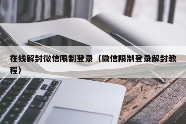 微信封号-在线解封微信限制登录（微信限制登录解封教程）(1)