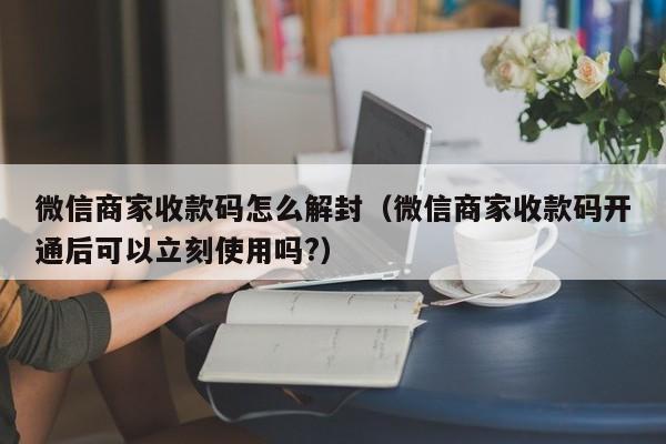 微信注册-微信商家收款码怎么解封（微信商家收款码开通后可以立刻使用吗?）(1)