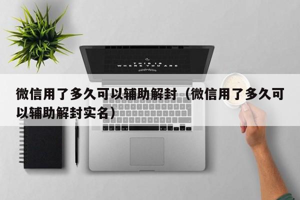 微信解封-微信用了多久可以辅助解封（微信用了多久可以辅助解封实名）(1)