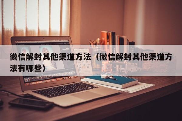 微信辅助-微信解封其他渠道方法（微信解封其他渠道方法有哪些）(1)