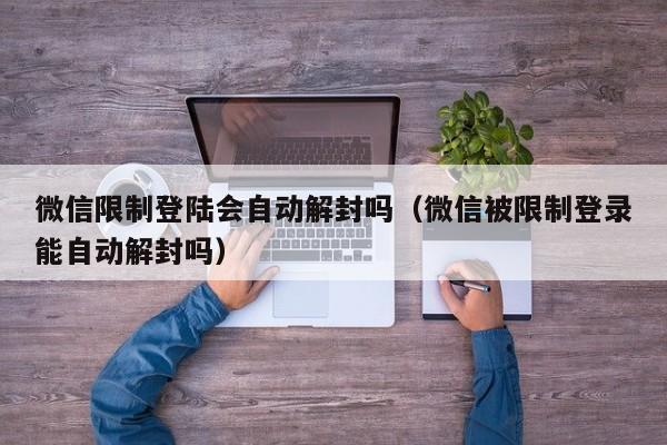 预加保号-微信限制登陆会自动解封吗（微信被限制登录能自动解封吗）(1)