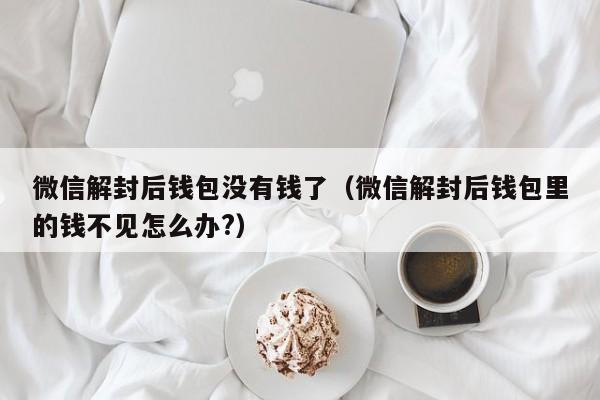 微信解封-微信解封后钱包没有钱了（微信解封后钱包里的钱不见怎么办?）(1)