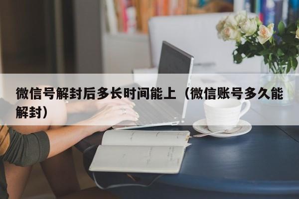 微信辅助-微信号解封后多长时间能上（微信账号多久能解封）(1)