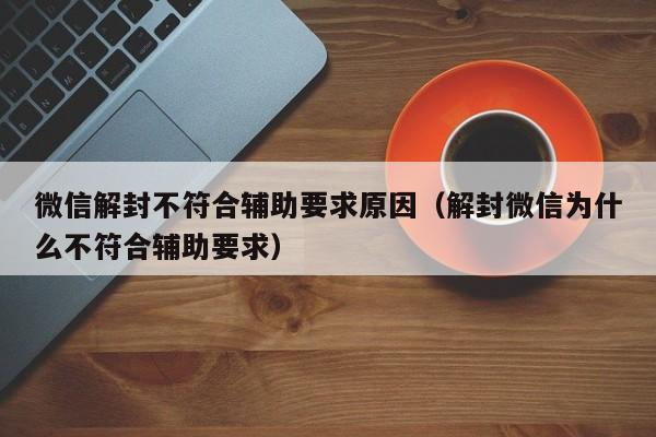 微信辅助-微信解封不符合辅助要求原因（解封微信为什么不符合辅助要求）(1)