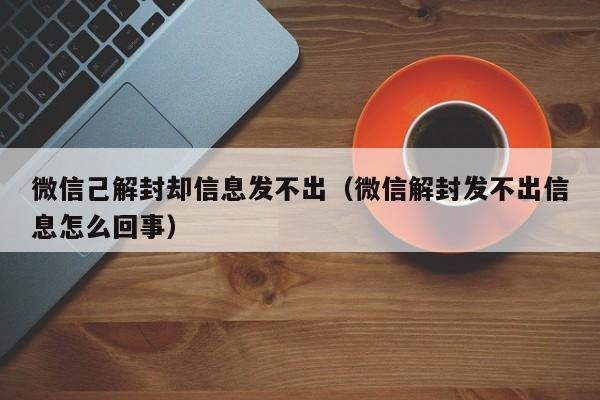 微信注册-微信己解封却信息发不出（微信解封发不出信息怎么回事）(1)